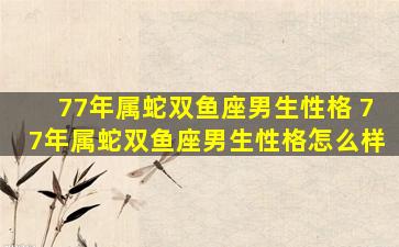 77年属蛇双鱼座男生性格 77年属蛇双鱼座男生性格怎么样